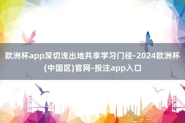 欧洲杯app深切浅出地共享学习门径-2024欧洲杯(中国区)官网-投注app入口