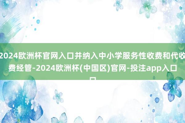 2024欧洲杯官网入口并纳入中小学服务性收费和代收费经管-2024欧洲杯(中国区)官网-投注app入口