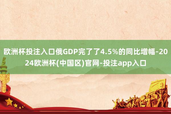 欧洲杯投注入口俄GDP完了了4.5%的同比增幅-2024欧洲杯(中国区)官网-投注app入口