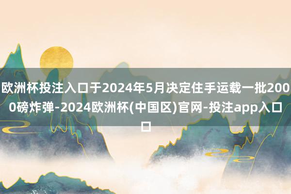 欧洲杯投注入口于2024年5月决定住手运载一批2000磅炸弹-2024欧洲杯(中国区)官网-投注app入口