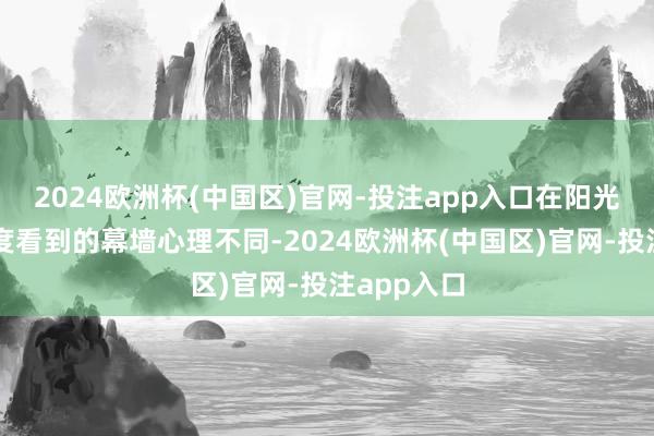 2024欧洲杯(中国区)官网-投注app入口在阳光下不同角度看到的幕墙心理不同-2024欧洲杯(中国区)官网-投注app入口