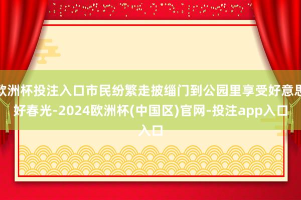 欧洲杯投注入口市民纷繁走披缁门到公园里享受好意思好春光-2024欧洲杯(中国区)官网-投注app入口