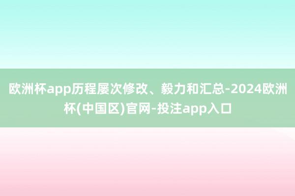 欧洲杯app历程屡次修改、毅力和汇总-2024欧洲杯(中国区)官网-投注app入口
