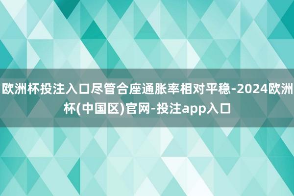 欧洲杯投注入口尽管合座通胀率相对平稳-2024欧洲杯(中国区)官网-投注app入口