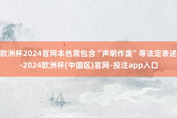 欧洲杯2024官网本色需包含“声明作废”等法定表述-2024欧洲杯(中国区)官网-投注app入口