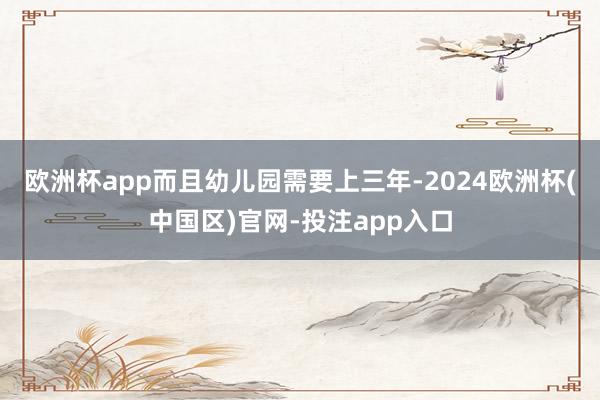 欧洲杯app而且幼儿园需要上三年-2024欧洲杯(中国区)官网-投注app入口