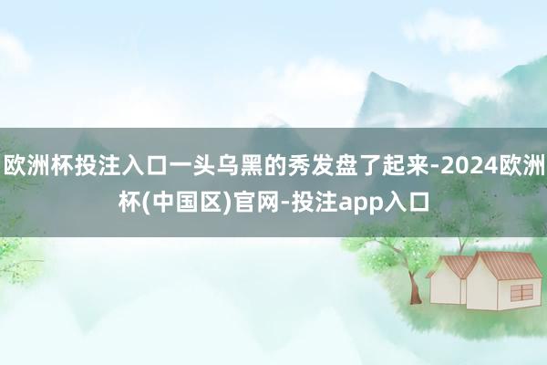 欧洲杯投注入口一头乌黑的秀发盘了起来-2024欧洲杯(中国区)官网-投注app入口