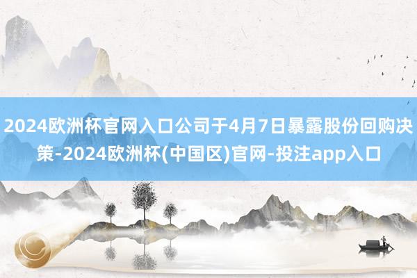 2024欧洲杯官网入口公司于4月7日暴露股份回购决策-2024欧洲杯(中国区)官网-投注app入口
