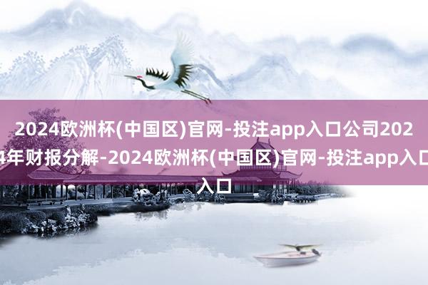 2024欧洲杯(中国区)官网-投注app入口公司2024年财报分解-2024欧洲杯(中国区)官网-投注app入口