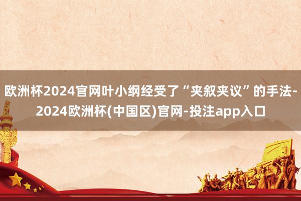 欧洲杯2024官网叶小纲经受了“夹叙夹议”的手法-2024欧洲杯(中国区)官网-投注app入口