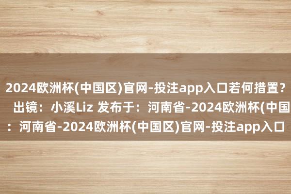 2024欧洲杯(中国区)官网-投注app入口若何措置？狐狸肉好意思味吗？      出镜：小溪Liz 发布于：河南省-2024欧洲杯(中国区)官网-投注app入口