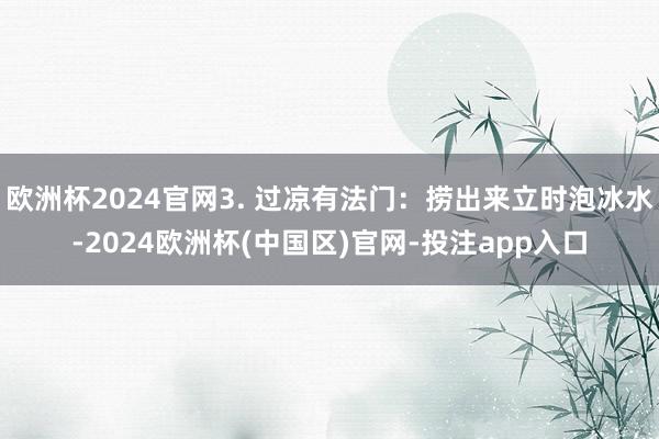 欧洲杯2024官网3. 过凉有法门：捞出来立时泡冰水-2024欧洲杯(中国区)官网-投注app入口