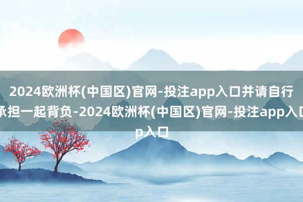 2024欧洲杯(中国区)官网-投注app入口并请自行承担一起背负-2024欧洲杯(中国区)官网-投注app入口