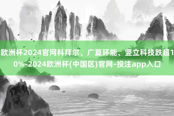 欧洲杯2024官网科拜尔、广夏环能、竖立科技跌超10%-2024欧洲杯(中国区)官网-投注app入口
