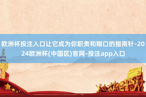 欧洲杯投注入口让它成为你职责和糊口的指南针-2024欧洲杯(中国区)官网-投注app入口