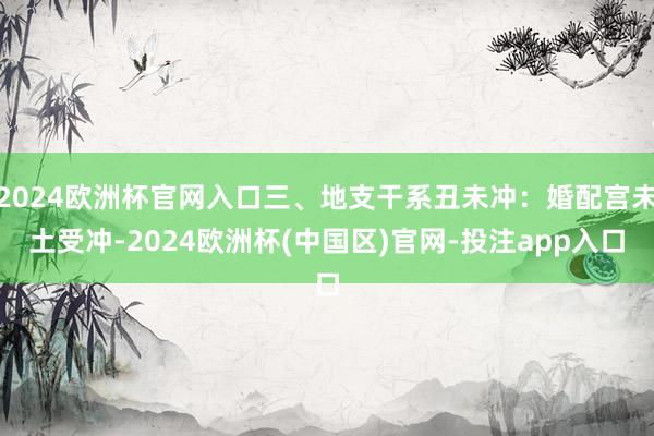 2024欧洲杯官网入口三、地支干系丑未冲：婚配宫未土受冲-2024欧洲杯(中国区)官网-投注app入口