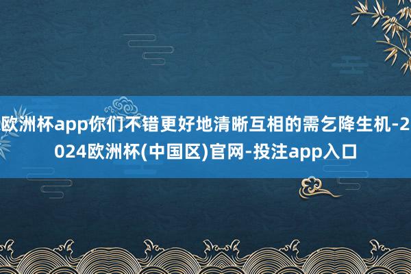 欧洲杯app你们不错更好地清晰互相的需乞降生机-2024欧洲杯(中国区)官网-投注app入口