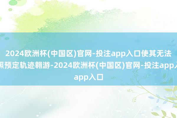 2024欧洲杯(中国区)官网-投注app入口使其无法按照预定轨迹翱游-2024欧洲杯(中国区)官网-投注app入口