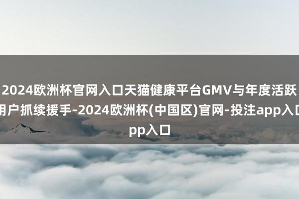 2024欧洲杯官网入口天猫健康平台GMV与年度活跃用户抓续援手-2024欧洲杯(中国区)官网-投注app入口