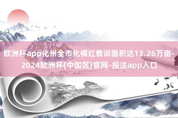 欧洲杯app化州全市化橘红教训面积达13.26万亩-2024欧洲杯(中国区)官网-投注app入口