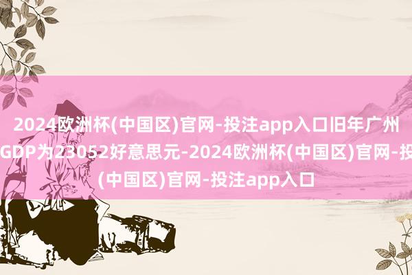 2024欧洲杯(中国区)官网-投注app入口旧年广州东说念主均GDP为23052好意思元-2024欧洲杯(中国区)官网-投注app入口