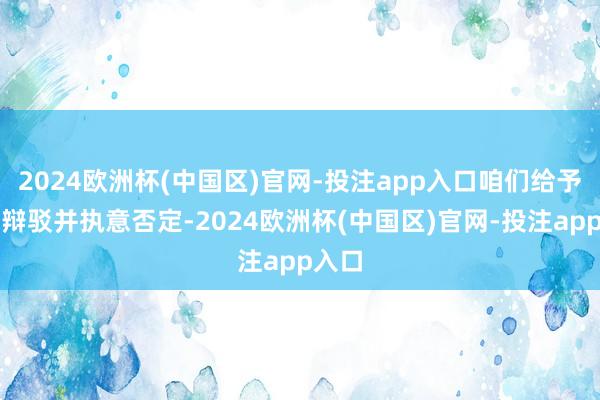 2024欧洲杯(中国区)官网-投注app入口咱们给予严正辩驳并执意否定-2024欧洲杯(中国区)官网-投注app入口