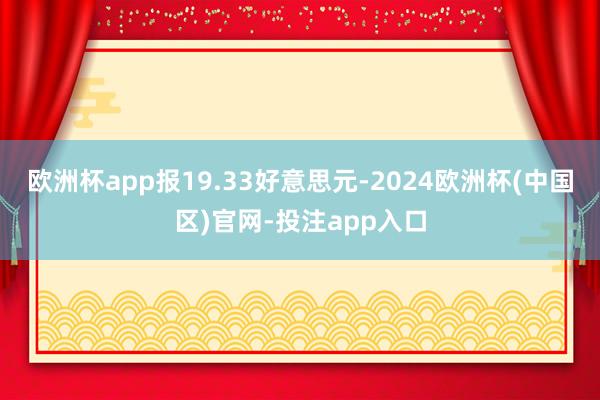 欧洲杯app报19.33好意思元-2024欧洲杯(中国区)官网-投注app入口