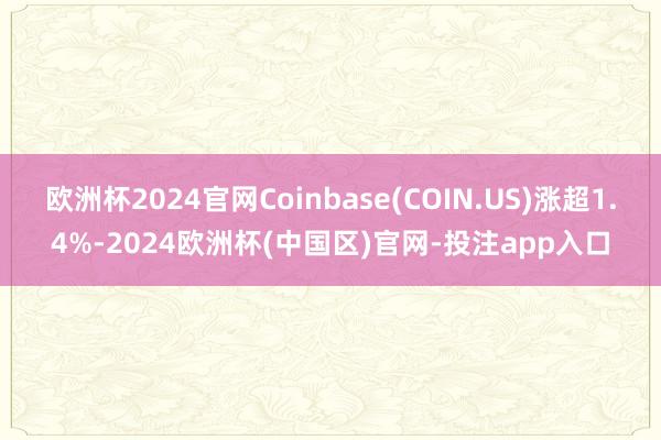 欧洲杯2024官网Coinbase(COIN.US)涨超1.4%-2024欧洲杯(中国区)官网-投注app入口