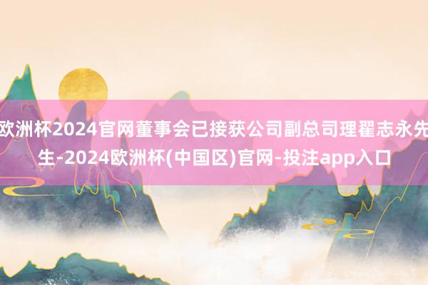 欧洲杯2024官网董事会已接获公司副总司理翟志永先生-2024欧洲杯(中国区)官网-投注app入口