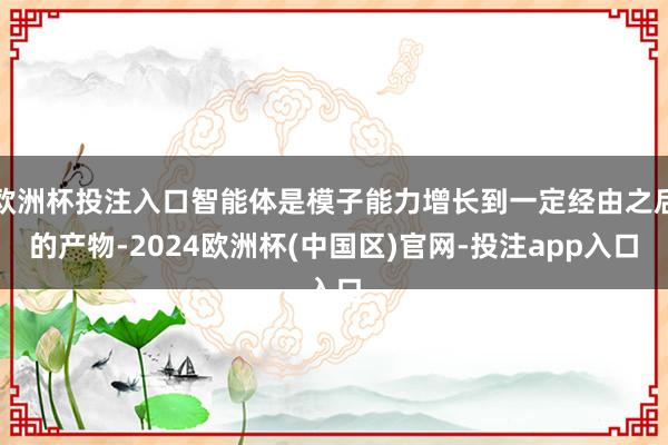 欧洲杯投注入口智能体是模子能力增长到一定经由之后的产物-2024欧洲杯(中国区)官网-投注app入口