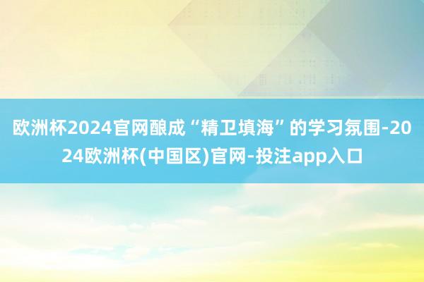 欧洲杯2024官网酿成“精卫填海”的学习氛围-2024欧洲杯(中国区)官网-投注app入口