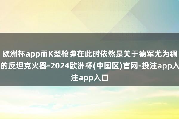 欧洲杯app而K型枪弹在此时依然是关于德军尤为稠密的反坦克火器-2024欧洲杯(中国区)官网-投注app入口