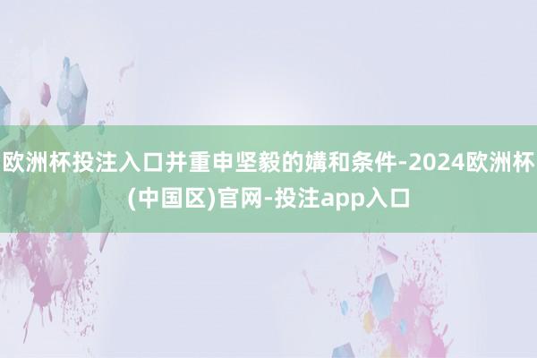 欧洲杯投注入口并重申坚毅的媾和条件-2024欧洲杯(中国区)官网-投注app入口