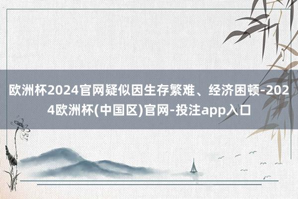 欧洲杯2024官网疑似因生存繁难、经济困顿-2024欧洲杯(中国区)官网-投注app入口