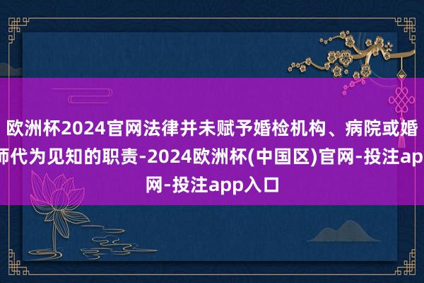欧洲杯2024官网法律并未赋予婚检机构、病院或婚检医师代为见知的职责-2024欧洲杯(中国区)官网-投注app入口