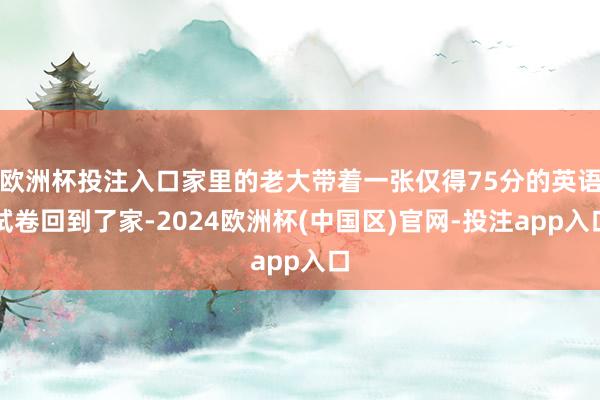 欧洲杯投注入口家里的老大带着一张仅得75分的英语试卷回到了家-2024欧洲杯(中国区)官网-投注app入口