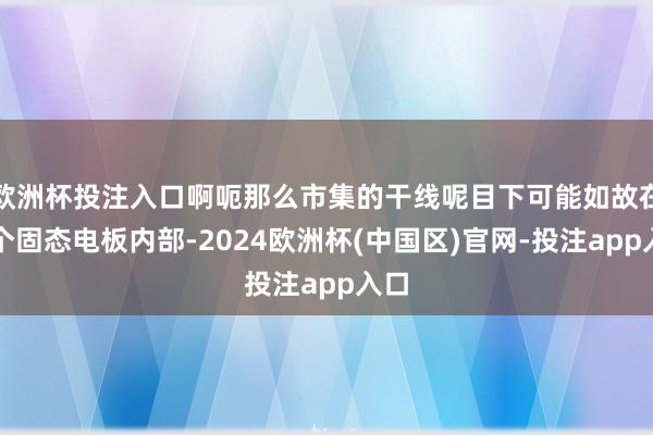 欧洲杯投注入口啊呃那么市集的干线呢目下可能如故在这个固态电板内部-2024欧洲杯(中国区)官网-投注app入口
