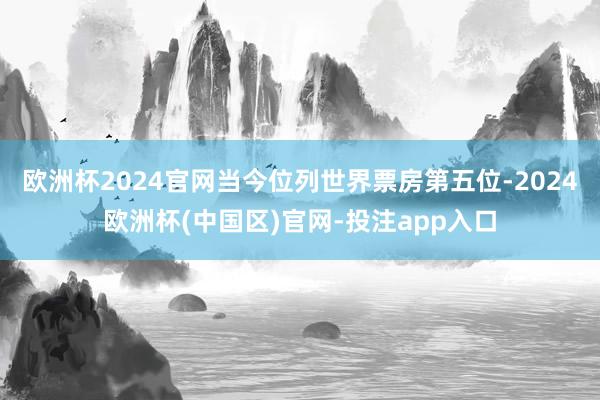欧洲杯2024官网当今位列世界票房第五位-2024欧洲杯(中国区)官网-投注app入口
