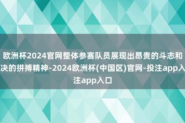 欧洲杯2024官网整体参赛队员展现出昂贵的斗志和果决的拼搏精神-2024欧洲杯(中国区)官网-投注app入口