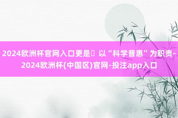 2024欧洲杯官网入口更是‌以“科学普惠”为职责-2024欧洲杯(中国区)官网-投注app入口