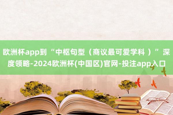 欧洲杯app到 “中枢句型（商议最可爱学科 ）” 深度领略-2024欧洲杯(中国区)官网-投注app入口