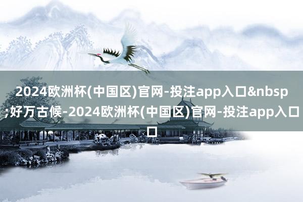 2024欧洲杯(中国区)官网-投注app入口&nbsp;好万古候-2024欧洲杯(中国区)官网-投注app入口