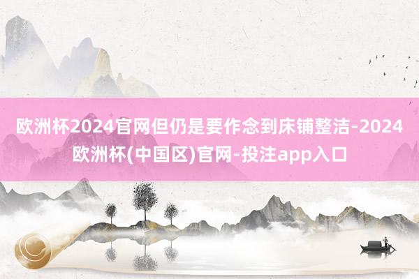 欧洲杯2024官网但仍是要作念到床铺整洁-2024欧洲杯(中国区)官网-投注app入口