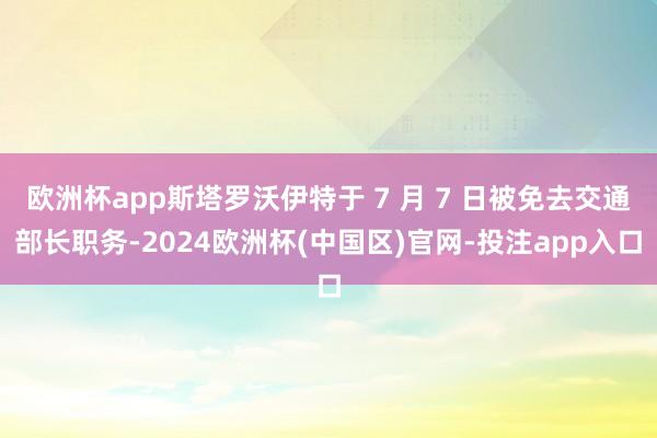 欧洲杯app斯塔罗沃伊特于 7 月 7 日被免去交通部长职务-2024欧洲杯(中国区)官网-投注app入口
