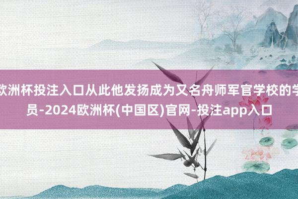 欧洲杯投注入口从此他发扬成为又名舟师军官学校的学员-2024欧洲杯(中国区)官网-投注app入口