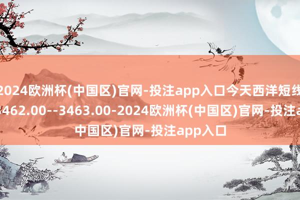 2024欧洲杯(中国区)官网-投注app入口今天西洋短线阻力在3462.00--3463.00-2024欧洲杯(中国区)官网-投注app入口
