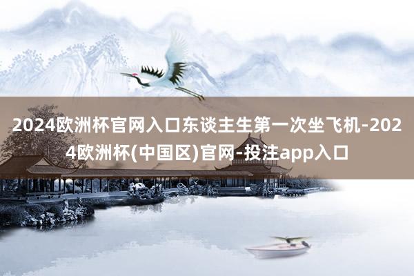2024欧洲杯官网入口东谈主生第一次坐飞机-2024欧洲杯(中国区)官网-投注app入口