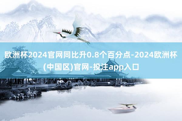 欧洲杯2024官网同比升0.8个百分点-2024欧洲杯(中国区)官网-投注app入口