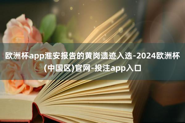 欧洲杯app淮安报告的黄岗遗迹入选-2024欧洲杯(中国区)官网-投注app入口