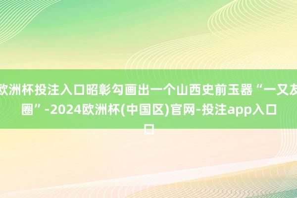 欧洲杯投注入口昭彰勾画出一个山西史前玉器“一又友圈”-2024欧洲杯(中国区)官网-投注app入口